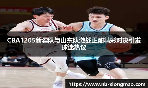 CBA1205新疆队与山东队激战正酣精彩对决引发球迷热议