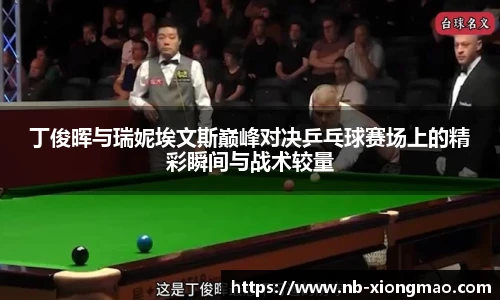丁俊晖与瑞妮埃文斯巅峰对决乒乓球赛场上的精彩瞬间与战术较量