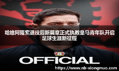 哈维阿隆索退役后新篇章正式执教皇马青年队开启足球生涯新征程