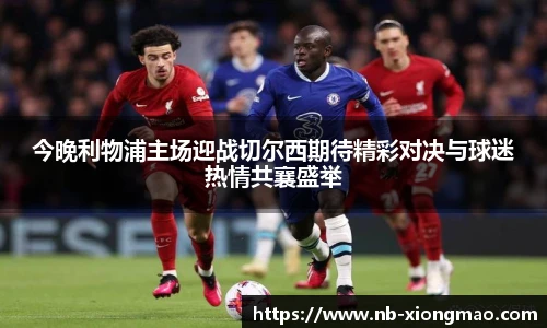 今晚利物浦主场迎战切尔西期待精彩对决与球迷热情共襄盛举