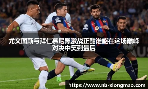 尤文图斯与拜仁慕尼黑激战正酣谁能在这场巅峰对决中笑到最后